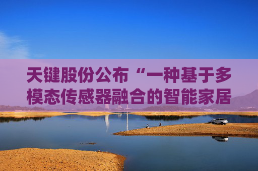 天键股份公布“一种基于多模态传感器融合的智能家居隐私保护监控系统”专利