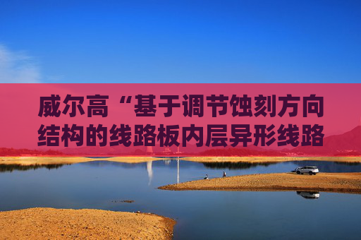 威尔高“基于调节蚀刻方向结构的线路板内层异形线路蚀刻工艺”专利获授权