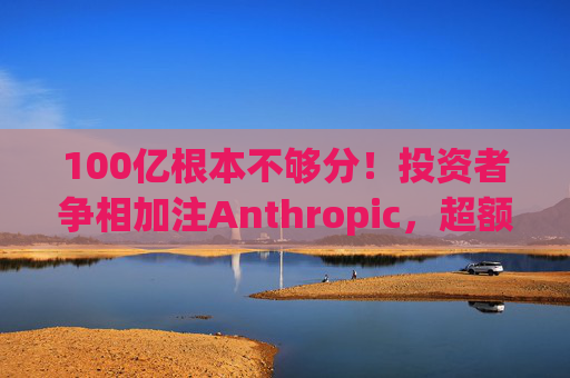 100亿根本不够分！投资者争相加注Anthropic，超额认购狂潮将融资推向200亿美元
