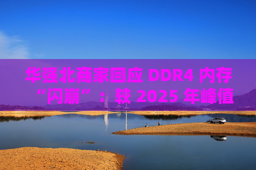 华强北商家回应 DDR4 内存“闪崩”：较 2025 年峰值回落约 10-20%，市场炒作心态有所收敛