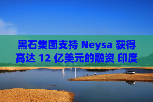 黑石集团支持 Neysa 获得高达 12 亿美元的融资 印度正努力打造国内人工智能基础设施