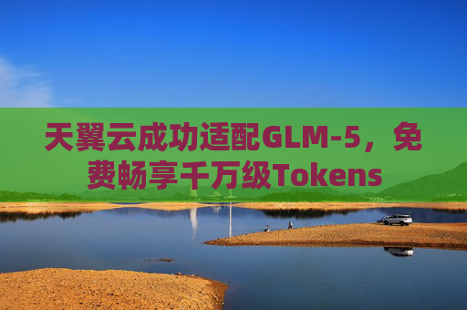 天翼云成功适配GLM-5，免费畅享千万级Tokens
