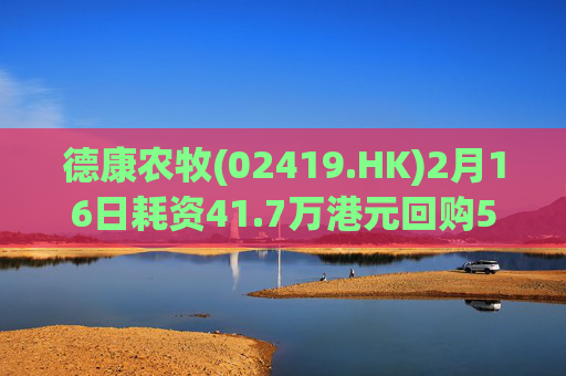 德康农牧(02419.HK)2月16日耗资41.7万港元回购5800股