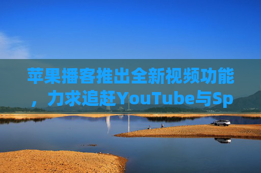 苹果播客推出全新视频功能，力求追赶YouTube与Spotify