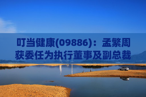 叮当健康(09886)：孟繁周获委任为执行董事及副总裁