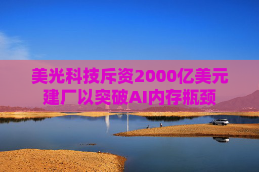 美光科技斥资2000亿美元建厂以突破AI内存瓶颈