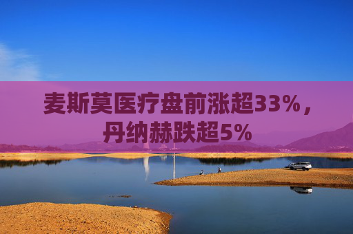 麦斯莫医疗盘前涨超33%，丹纳赫跌超5%