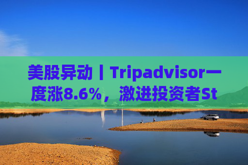 美股异动丨Tripadvisor一度涨8.6%，激进投资者Starboard持有公司超9%股份  第1张