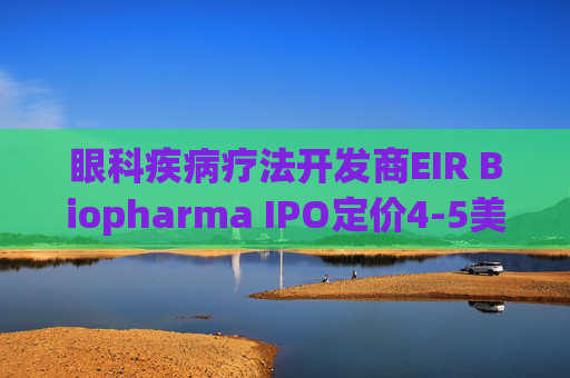 眼科疾病疗法开发商EIR Biopharma IPO定价4-5美元/股 拟筹资1700万美元
