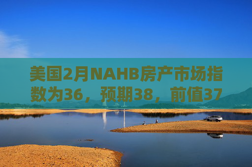 美国2月NAHB房产市场指数为36，预期38，前值37