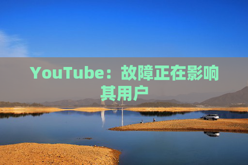 YouTube：故障正在影响其用户