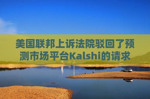 美国联邦上诉法院驳回了预测市场平台Kalshi的请求