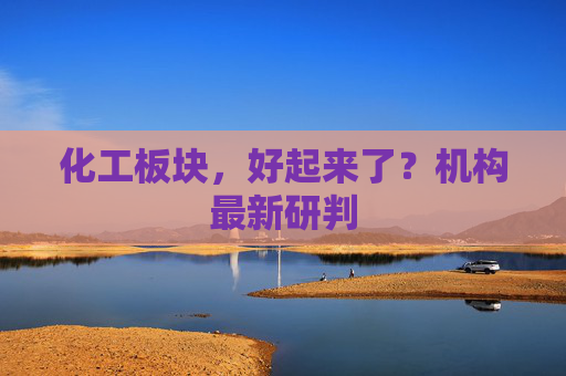 化工板块，好起来了？机构最新研判