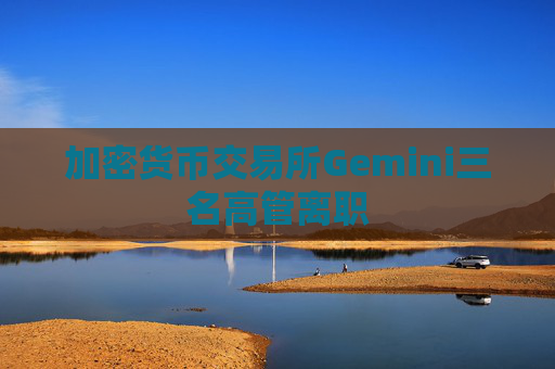 加密货币交易所Gemini三名高管离职