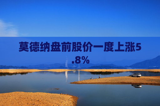 莫德纳盘前股价一度上涨5.8%