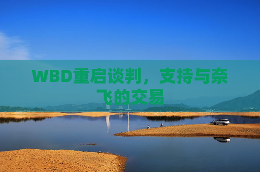 WBD重启谈判，支持与奈飞的交易