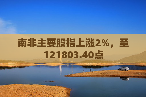 南非主要股指上涨2%，至121803.40点