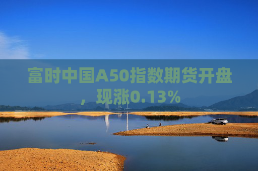 富时中国A50指数期货开盘，现涨0.13%