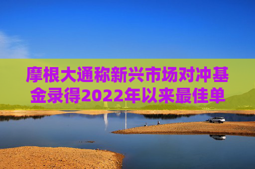 摩根大通称新兴市场对冲基金录得2022年以来最佳单月表现