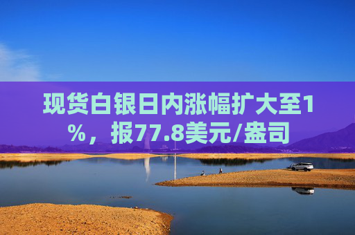 现货白银日内涨幅扩大至1%，报77.8美元/盎司