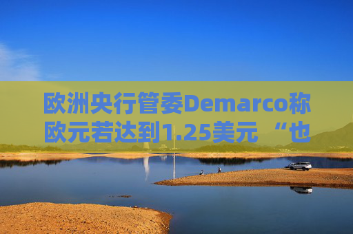 欧洲央行管委Demarco称欧元若达到1.25美元 “也并非世界末日”