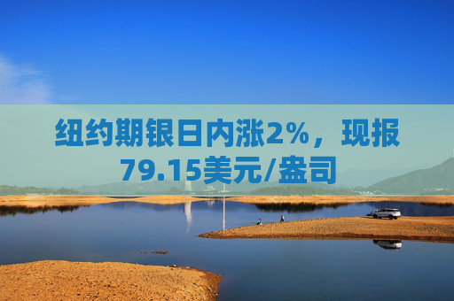 纽约期银日内涨2%，现报79.15美元/盎司