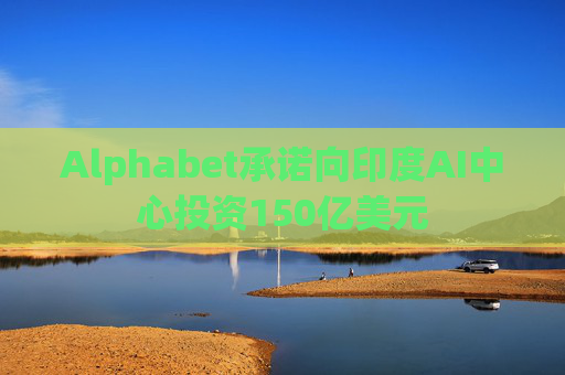 Alphabet承诺向印度AI中心投资150亿美元
