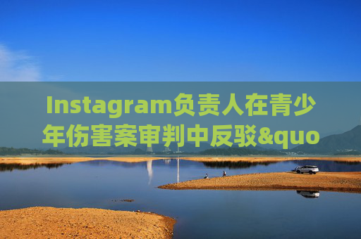 Instagram负责人在青少年伤害案审判中反驳"成瘾"指控