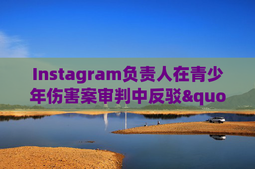 Instagram负责人在青少年伤害案审判中反驳"成瘾"指控