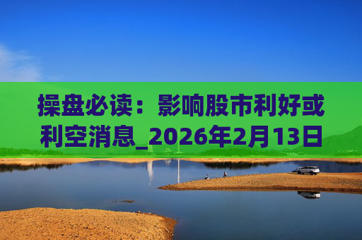 操盘必读：影响股市利好或利空消息_2026年2月13日_财经新闻