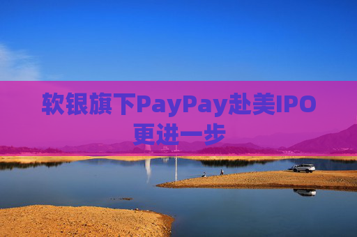 软银旗下PayPay赴美IPO更进一步