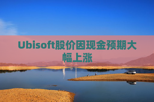 Ubisoft股价因现金预期大幅上涨
