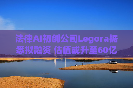 法律AI初创公司Legora据悉拟融资 估值或升至60亿美元