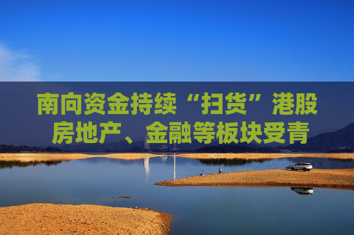 南向资金持续“扫货”港股 房地产、金融等板块受青睐