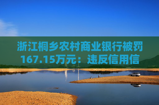 浙江桐乡农村商业银行被罚167.15万元：违反信用信息采集、提供、查询及相关管理规定等