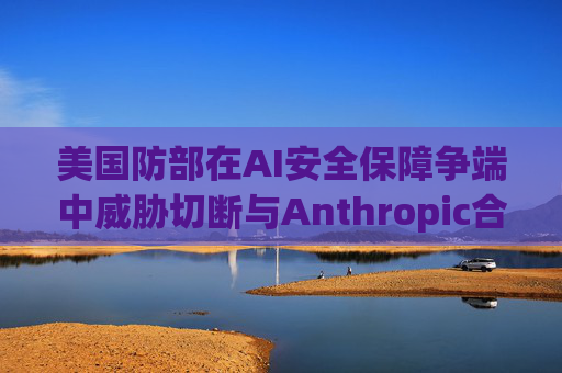 美国防部在AI安全保障争端中威胁切断与Anthropic合作