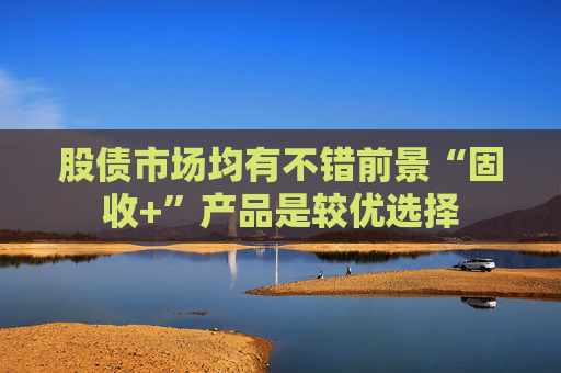 股债市场均有不错前景“固收+”产品是较优选择  第1张
