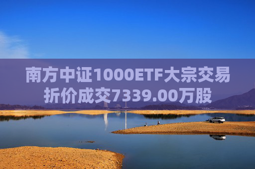 南方中证1000ETF大宗交易折价成交7339.00万股  第1张