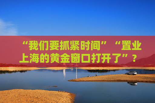 “我们要抓紧时间”“置业上海的黄金窗口打开了”??上海发布楼市“沪七条”