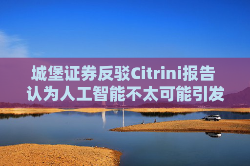 城堡证券反驳Citrini报告 认为人工智能不太可能引发大规模失业  第1张