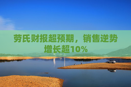 劳氏财报超预期，销售逆势增长超10%