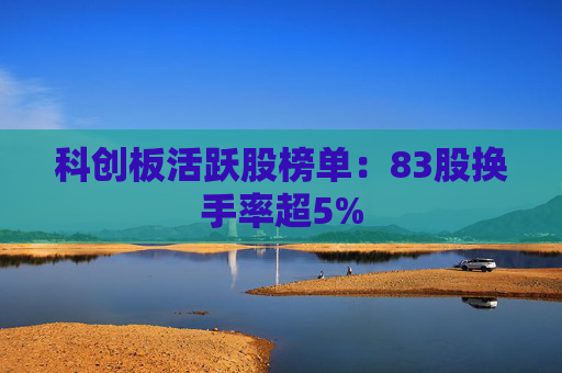科创板活跃股榜单：83股换手率超5%  第1张