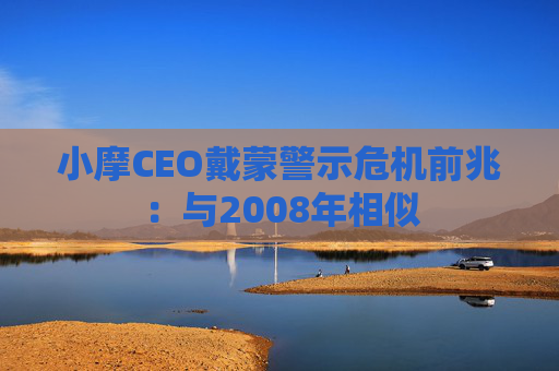 小摩CEO戴蒙警示危机前兆：与2008年相似
