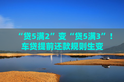 “贷5满2”变“贷5满3”！车贷提前还款规则生变
