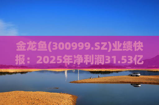 金龙鱼(300999.SZ)业绩快报：2025年净利润31.53亿元 同比增长26.01%