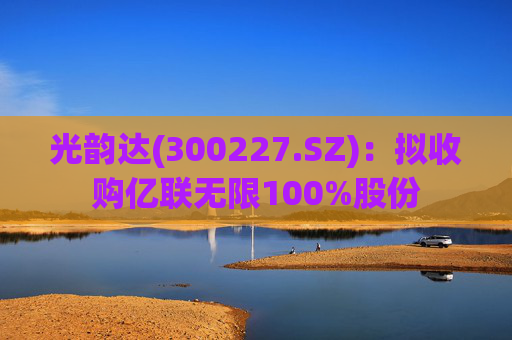 光韵达(300227.SZ)：拟收购亿联无限100%股份