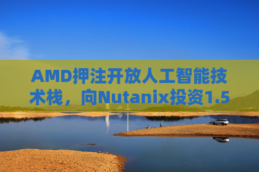AMD押注开放人工智能技术栈，向Nutanix投资1.5亿美元  第1张