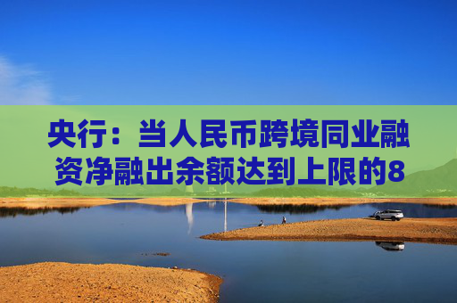 央行：当人民币跨境同业融资净融出余额达到上限的80%时，应对有关业务负责部门进行预警提示