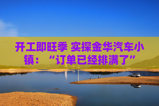 开工即旺季 实探金华汽车小镇：“订单已经排满了”