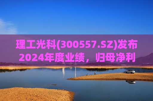 理工光科(300557.SZ)发布2024年度业绩,归母净利润3433.8万元,同比增长36.22%